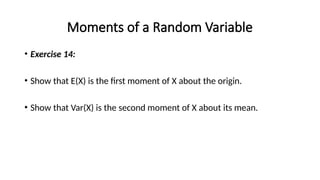 Moments of a Random Variable
• Exercise 14:
• Show that E(X) is the first moment of X about the origin.
• Show that Var(X) is the second moment of X about its mean.
 