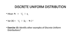 DISCRETE UNIFORM DISTRIBUTION
• Mean  = 1
/k  xi
• Var (X) = 1
/k  (xi -  ) 2
• Exercise 15: Identify other examples of Discrete Uniform
Distributions?
 