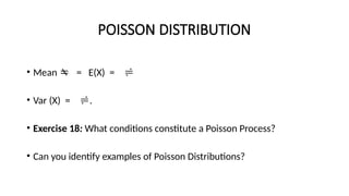 POISSON DISTRIBUTION
• Mean  = E(X) = 
• Var (X) = .
• Exercise 18: What conditions constitute a Poisson Process?
• Can you identify examples of Poisson Distributions?
 