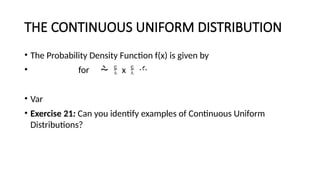 THE CONTINUOUS UNIFORM DISTRIBUTION
• The Probability Density Function f(x) is given by
• for   x  
• Var
• Exercise 21: Can you identify examples of Continuous Uniform
Distributions?
 