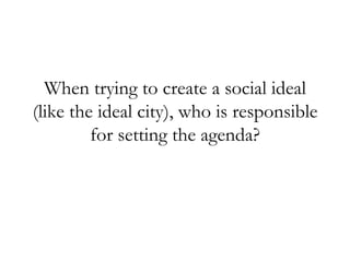 When trying to create a social ideal (like the ideal city), who is responsible for setting the agenda?
