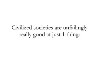 Civilized societies are unfailingly really good at just 1 thing: 