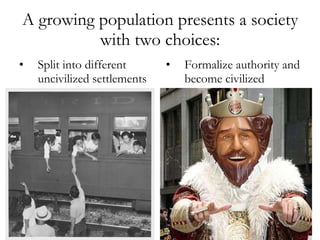 A growing population presents a society with two choices: Split into different uncivilized settlements Formalize authority and become civilized 