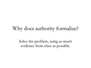 Why does authority formalize? Solve the problem, using as much evidence from class as possible. 