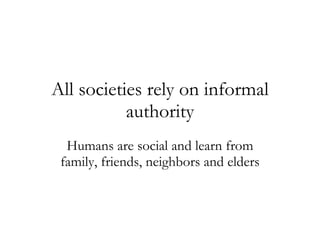 All societies rely on informal authority Humans are social and learn from family, friends, neighbors and elders 