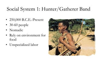 Social System 1: Hunter/Gatherer Band 250,000 B.C.E.-Present 30-60 people Nomadic Rely on environment for food Unspecialized labor 