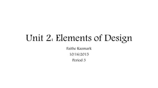 Unit 2: Elements of Design
Faithe Kazmark
10/16/2015
Period 3
 
