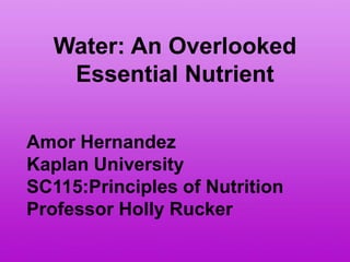 Water: An Overlooked
    Essential Nutrient

Amor Hernandez
Kaplan University
SC115:Principles of Nutrition
Professor Holly Rucker
 