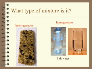 What type of mixture is it?
heterogeneous
homogeneous
Salt water
 