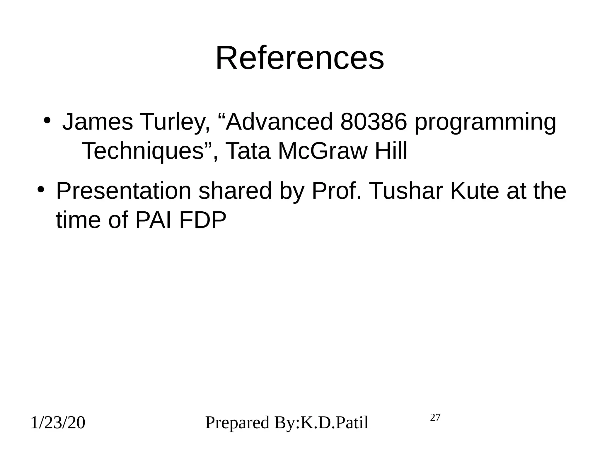 1/23/20 2727
References
●
James Turley, “Advanced 80386 programming
Techniques”, Tata McGraw Hill
●
Presentation shared by Prof. Tushar Kute at the
time of PAI FDP
1/23/20 Prepared By:K.D.Patil1/23/20 27
 