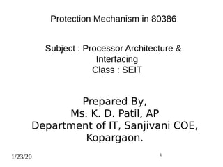 1/23/20 1
Protection Mechanism in 80386
Subject : Processor Architecture &
Interfacing
Class : SEIT
Prepared By,
Ms. K. D. Patil, AP
Department of IT, Sanjivani COE,
Kopargaon.
1/23/20 1
1/23/20 1
 