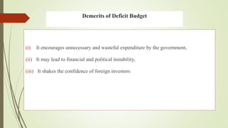 Demerits of Deficit Budget
(i) It encourages unnecessary and wasteful expenditure by the government,
(ii) It may lead to financial and political instability,
(iii) It shakes the confidence of foreign investors
 