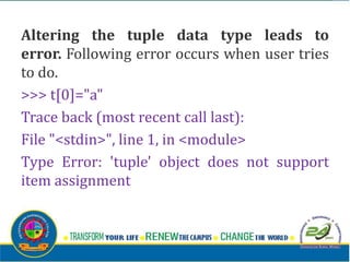 Altering the tuple data type leads to
error. Following error occurs when user tries
to do.
>>> t[0]="a"
Trace back (most recent call last):
File "<stdin>", line 1, in <module>
Type Error: 'tuple' object does not support
item assignment
 