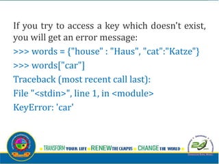 If you try to access a key which doesn't exist,
you will get an error message:
>>> words = {"house" : "Haus", "cat":"Katze"}
>>> words["car"]
Traceback (most recent call last):
File "<stdin>", line 1, in <module>
KeyError: 'car'
 
