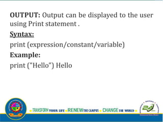 OUTPUT: Output can be displayed to the user
using Print statement .
Syntax:
print (expression/constant/variable)
Example:
print ("Hello") Hello
 