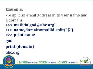 Example:
-To split an email address in to user name and
a domain
>>> mailid='god@abc.org'
>>> name,domain=mailid.split('@')
>>> print name
god
print (domain)
abc.org
 