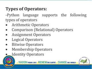 Types of Operators:
-Python language supports the following
types of operators
 Arithmetic Operators
 Comparison (Relational) Operators
 Assignment Operators
 Logical Operators
 Bitwise Operators
 Membership Operators
 Identity Operators
 