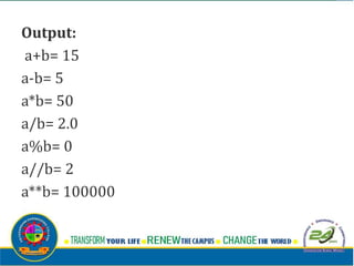Output:
a+b= 15
a-b= 5
a*b= 50
a/b= 2.0
a%b= 0
a//b= 2
a**b= 100000
 
