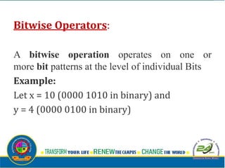 Bitwise Operators:
A bitwise operation operates on one or
more bit patterns at the level of individual Bits
Example:
Let x = 10 (0000 1010 in binary) and
y = 4 (0000 0100 in binary)
 