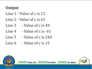 Output
Line 1 - Value of c is 12
Line 2 - Value of c is 61
Line 3 - Value of c is 49
Line 4 - Value of c is -61
Line 5 - Value of c is 240
Line 6 - Value of c is 15
 