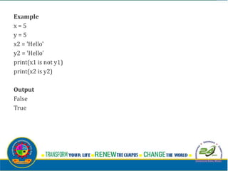 Example
x = 5
y = 5
x2 = 'Hello'
y2 = 'Hello'
print(x1 is not y1)
print(x2 is y2)
Output
False
True
 