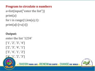 Program to circulate n numbers
a=list(input("enter the list"))
print(a)
for i in range(1,len(a),1):
print(a[i:]+a[:i])
Output:
enter the list '1234'
['1', '2', '3', '4']
['2', '3', '4', '1']
['3', '4', '1', '2']
['4', '1', '2', '3']
 