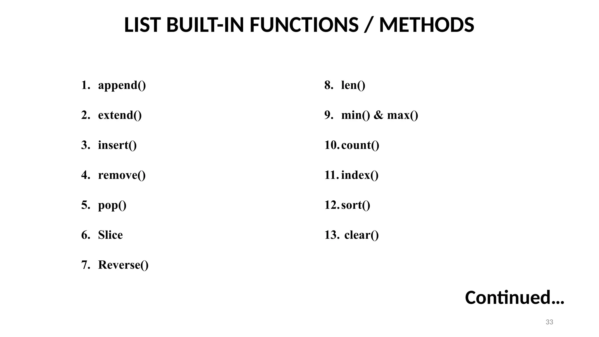 33
LIST BUILT-IN FUNCTIONS / METHODS
Continued…
1. append()
2. extend()
3. insert()
4. remove()
5. pop()
6. Slice
7. Reverse()
8. len()
9. min() & max()
10.count()
11. index()
12.sort()
13. clear()
 
