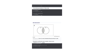 {1, 2, 3, 4, 5, 6, 7, 8}
Try the following examples on Python shell.
# use union function
>>> A.union(B)
{1, 2, 3, 4, 5, 6, 7, 8}
# use union function on B
>>> B.union(A)
{1, 2, 3, 4, 5, 6, 7, 8}
Set Intersection
Set Intersection in
Python
Intersection of
sets.
A and is a set of elements that are common in both
the
B
Intersection is performed using & operator. Same can be
accomplished
using theintersection() method.
# Intersection of sets
# initialize A and B A = {1, 2, 3, 4, 5}
B = {4, 5, 6, 7, 8}
 