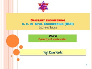 SANITARY ENGINEERING
B. E. IN CIVIL ENGINEERING (III/II)
LECTURE SLIDES
Unit 2
Quantity of wastewater
Kaji RamKarki
1
 