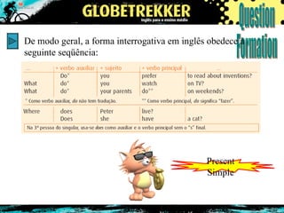 De modo geral, a forma interrogativa em inglês obedece à seguinte seqüência:  Present Simple 