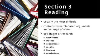 Section 3
Reading
• usually the most difficult
• contains research-based arguments
and a range of views
• key stages of research
① hypothesis
② method
③ experiment
④ results
⑤ findings
⑥ conclusions
 