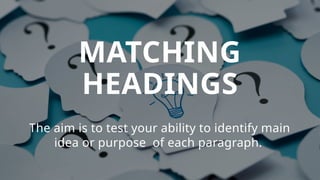 MATCHING
HEADINGS
The aim is to test your ability to identify main
idea or purpose of each paragraph.
 