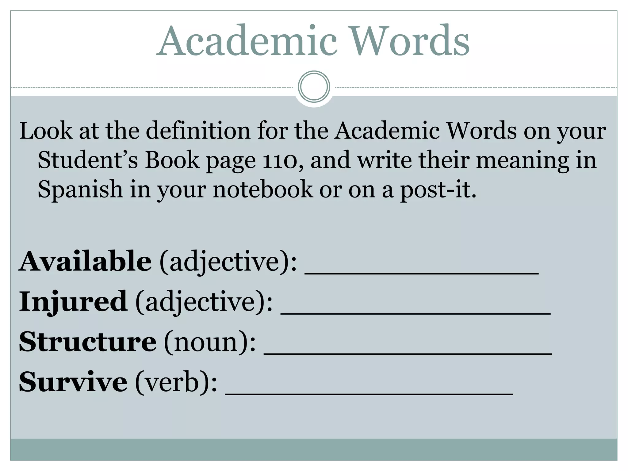 Academic Words
Look at the definition for the Academic Words on your
Student’s Book page 110, and write their meaning in
Spanish in your notebook or on a post-it.
Available (adjective): _____________
Injured (adjective): _______________
Structure (noun): ________________
Survive (verb): ________________
 