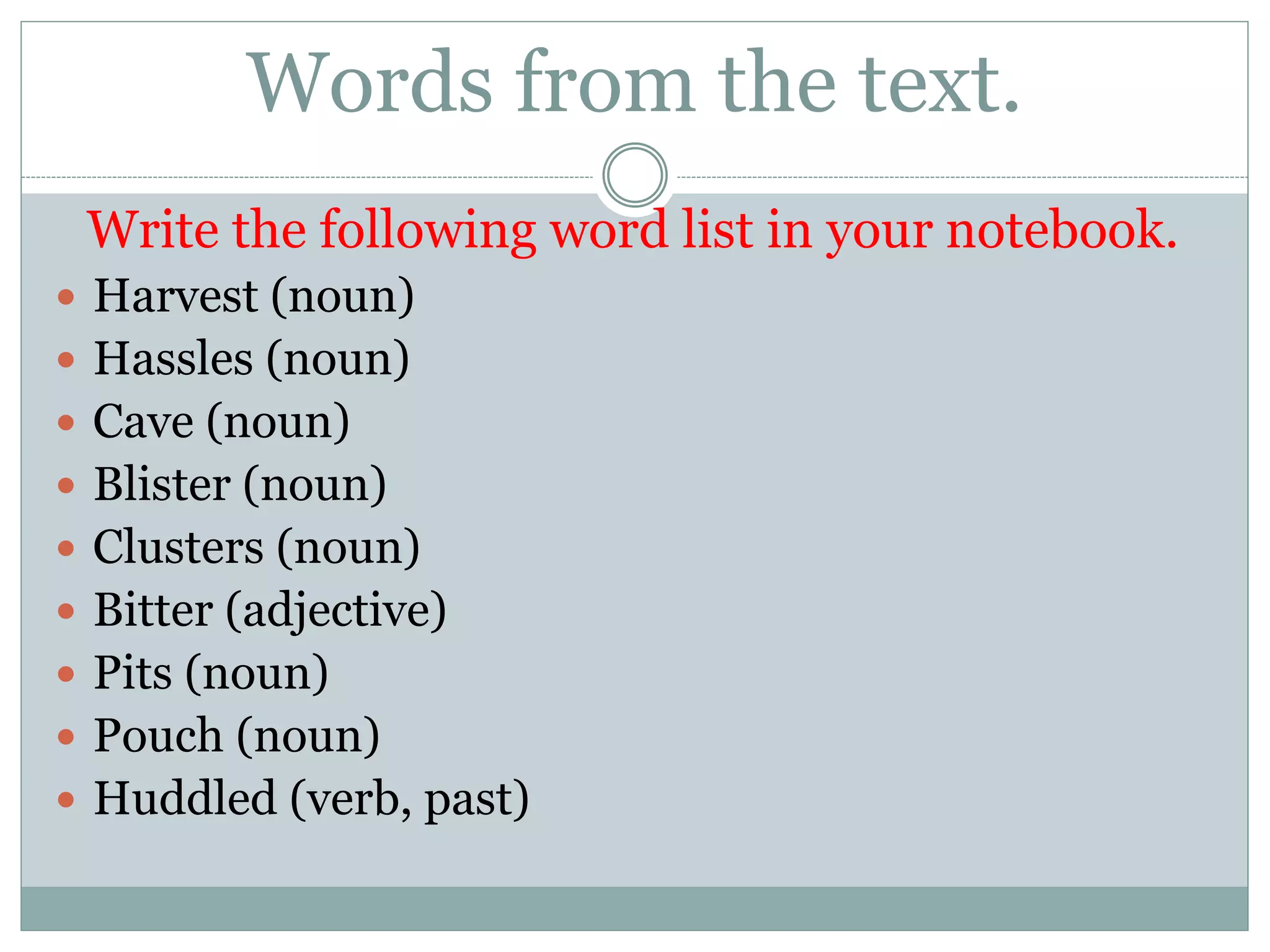 Words from the text.
Write the following word list in your notebook.
 Harvest (noun)
 Hassles (noun)
 Cave (noun)
 Blister (noun)
 Clusters (noun)
 Bitter (adjective)
 Pits (noun)
 Pouch (noun)
 Huddled (verb, past)
 