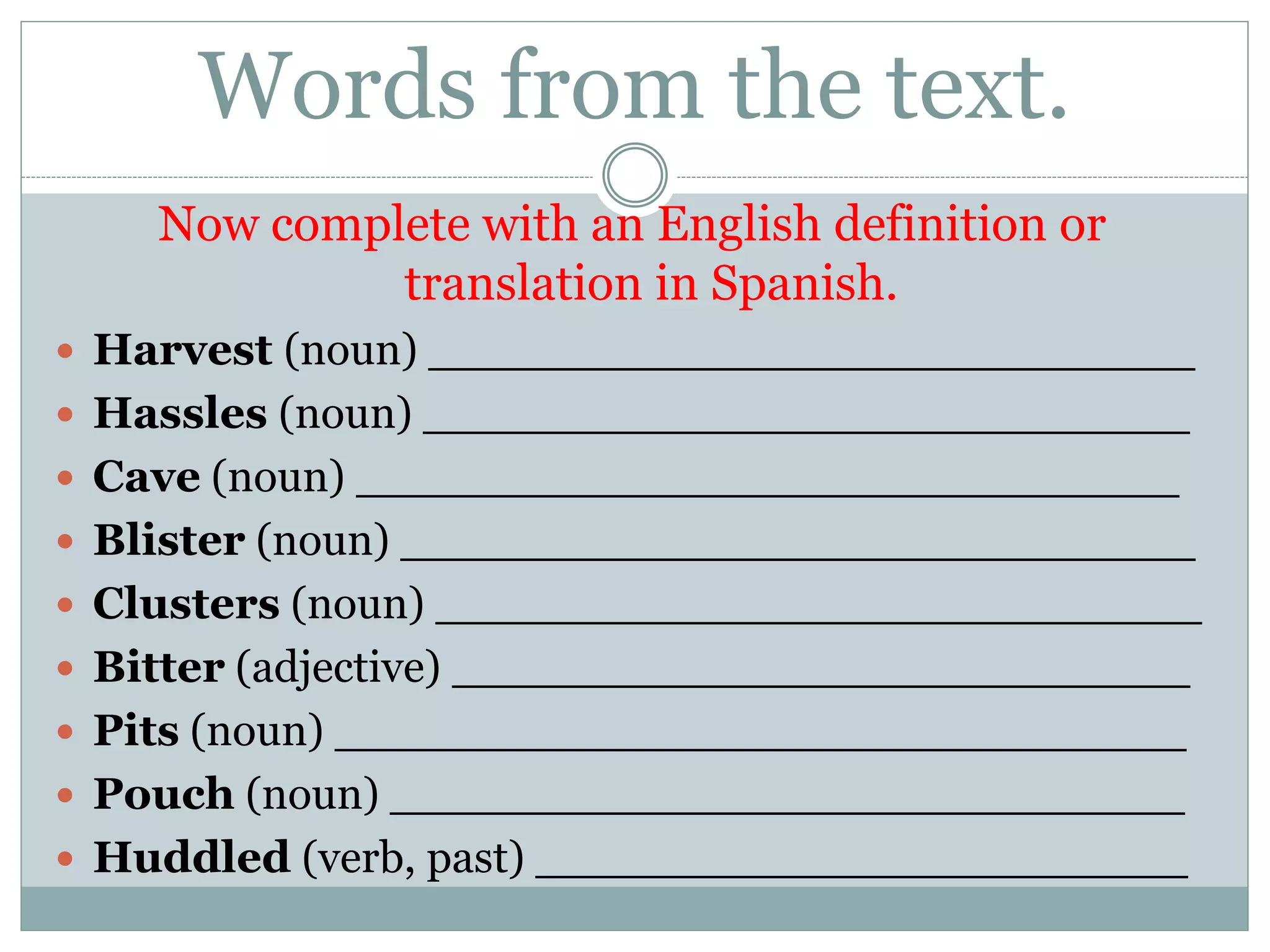 Words from the text.
Now complete with an English definition or
translation in Spanish.
 Harvest (noun) ___________________________
 Hassles (noun) ___________________________
 Cave (noun) _____________________________
 Blister (noun) ____________________________
 Clusters (noun) ___________________________
 Bitter (adjective) __________________________
 Pits (noun) ______________________________
 Pouch (noun) ____________________________
 Huddled (verb, past) _______________________
 