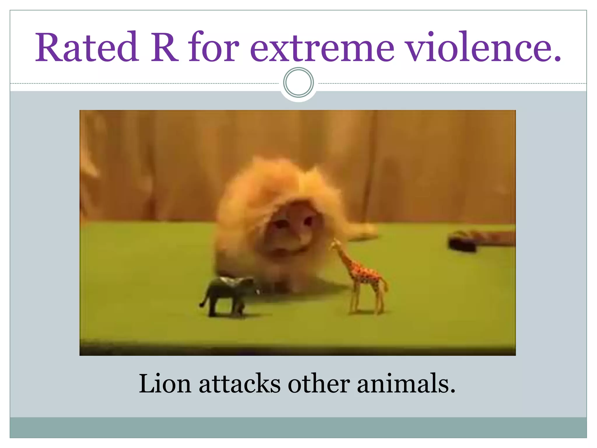 Rated R for extreme violence.
Lion attacks other animals.
 