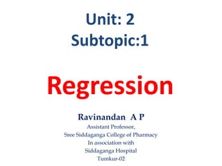 Unit: 2
Subtopic:1
Regression
Ravinandan A P
Assistant Professor,
Sree Siddaganga College of Pharmacy
In association with
Siddaganga Hospital
Tumkur-02
 