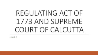 REGULATING ACT OF
1773 AND SUPREME
COURT OF CALCUTTA
UNIT 2
 