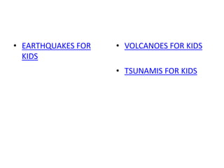 • EARTHQUAKES FOR
KIDS
• VOLCANOES FOR KIDS
• TSUNAMIS FOR KIDS
 
