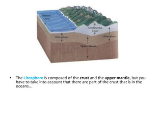 • The Litosphere is composed of the crust and the upper mantle, but you
have to take into account that there are part of the crust that is in the
oceans…
 