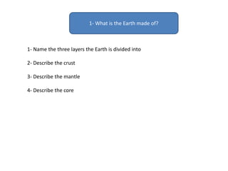 1- What is the Earth made of?
1- Name the three layers the Earth is divided into
2- Describe the crust
3- Describe the mantle
4- Describe the core
 