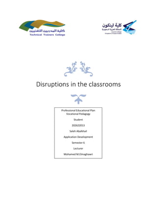 Disruptions in the classrooms
Professional Educational Plan
Vocational Pedagogy
Student
202622013
Saleh Abalkhail
Application Development
Semester 6
Lecturer
Mohamed M.Elmaghawri
 