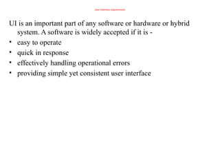 User Interface requirements
UI is an important part of any software or hardware or hybrid
system. A software is widely accepted if it is -
• easy to operate
• quick in response
• effectively handling operational errors
• providing simple yet consistent user interface
 