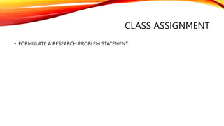 CLASS ASSIGNMENT
• FORMULATE A RESEARCH PROBLEM STATEMENT
 