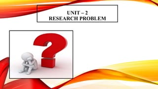 UNIT – 2
RESEARCH PROBLEM
 