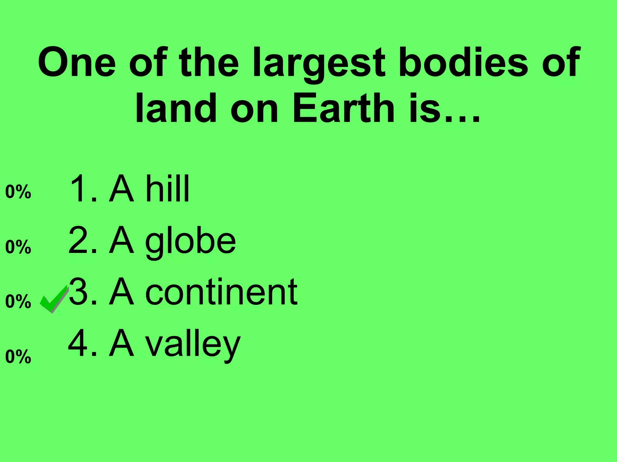 One of the largest bodies of land on Earth is… A hill A globe A continent A valley