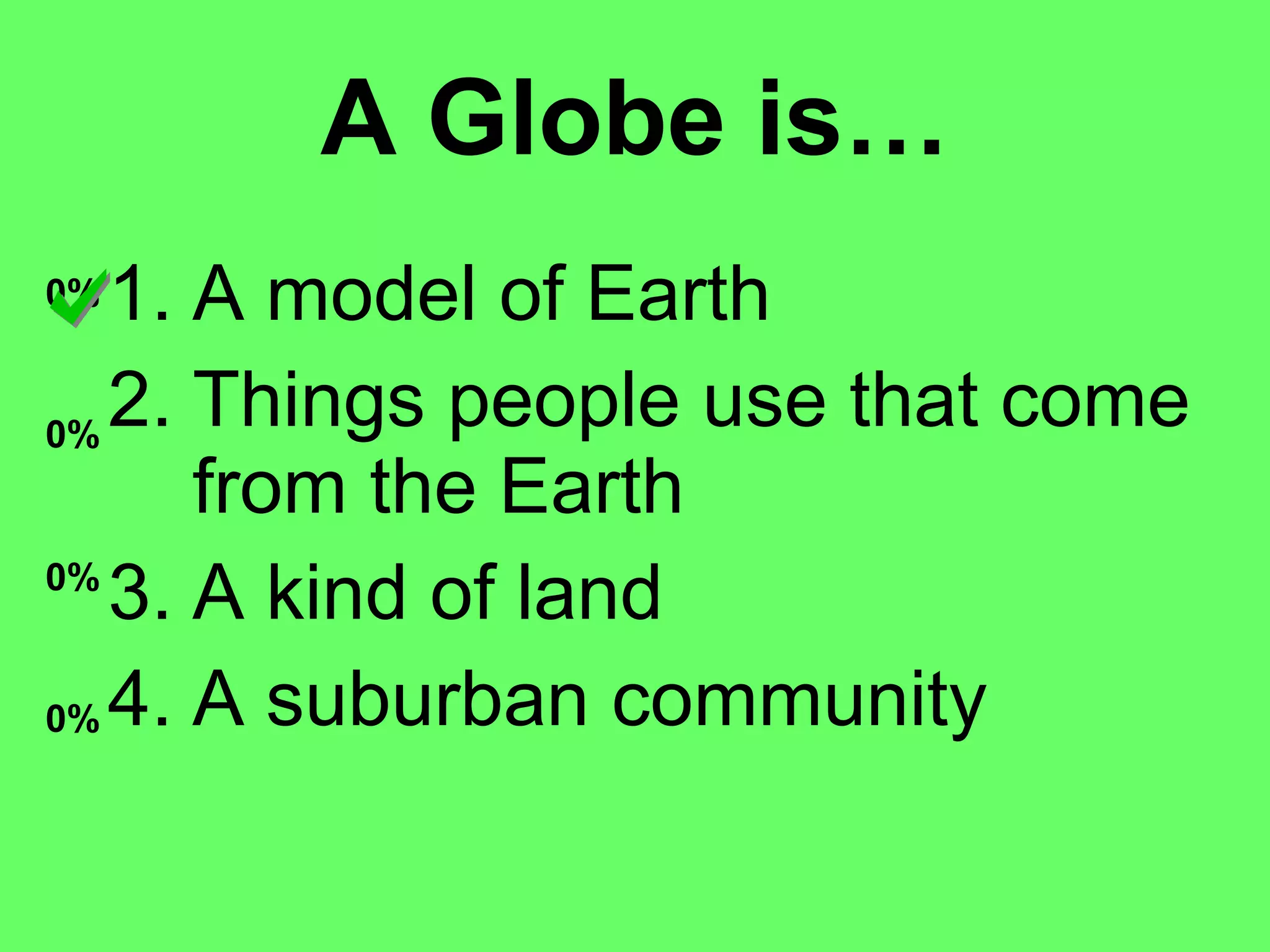A Globe is… A model of Earth Things people use that come from the Earth A kind of land A suburban community