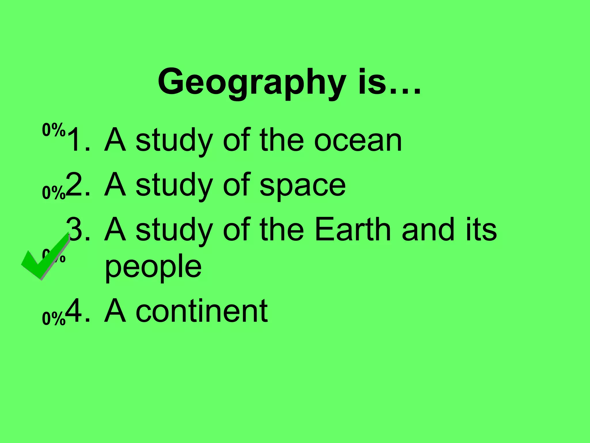 Geography is… A study of the ocean A study of space A study of the Earth and its people A continent