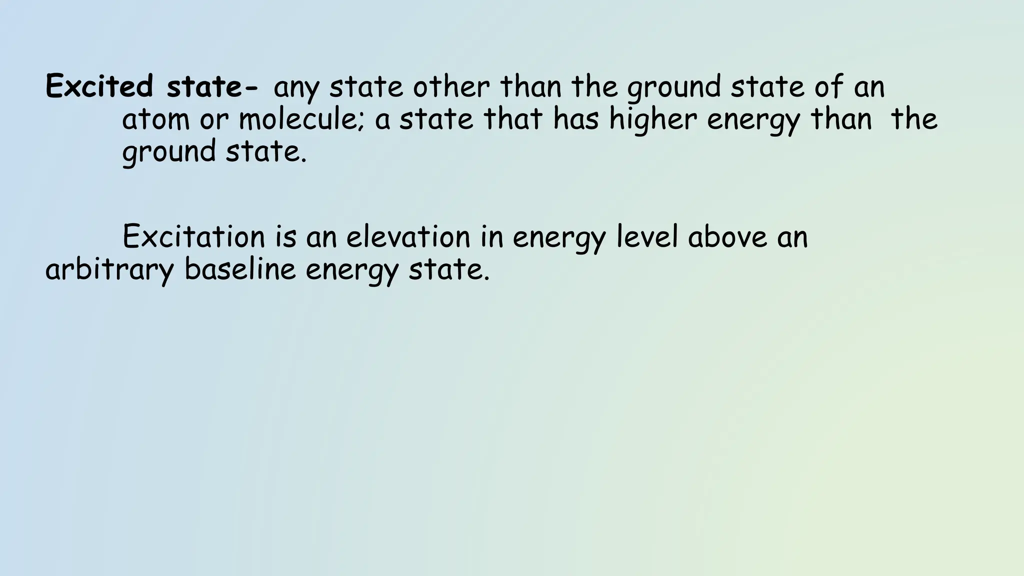 Excited state- any state other than the ground state of an
atom or molecule; a state that has higher energy than the
ground state.
Excitation is an elevation in energy level above an
arbitrary baseline energy state.
 