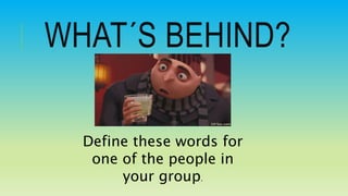 WHAT´S BEHIND?
Define these words for
one of the people in
your group.
 